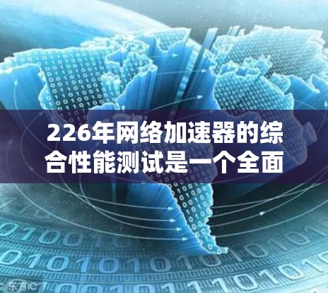226年网络加速器的综合性能测试是一个全面的评估，旨在衡量其在多个关键指标下的表现。以下是详细的分析和建议