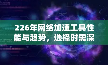 226年网络加速工具性能与趋势,选择时需深思 226年网络加速工具性能与趋势,选择时需深思