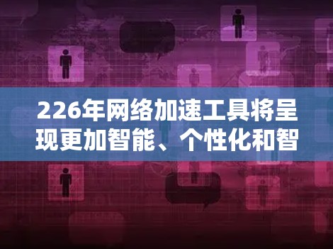 226年网络加速工具将呈现更加智能、个性化和智能化的特征,结合人工智能和自动化技术,以满足更多用户的需求。以下是对226年网络加速工具的详细分析 226年网络加速工具将呈现更加智能、个性化和智能化的特征,结合人工智能和自动化技术,以满足更多用户的需求。以下是对226年网络加速工具的详细分析