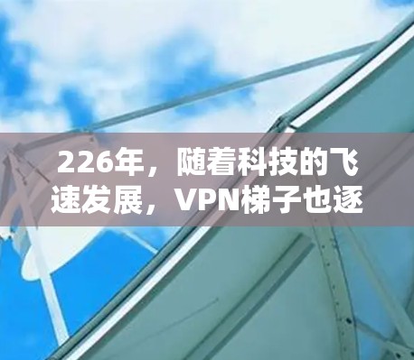 226年，随着科技的飞速发展，VPN梯子也逐渐成为用户选择网络连接的重要工具之一。以下是226年热门VPN梯子的体验和推荐