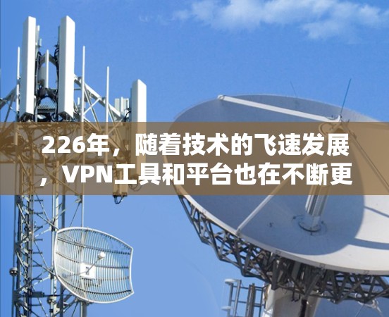 226年,随着技术的飞速发展,VPN工具和平台也在不断更新和改进。以下是一个基于223年的趋势和用户需求,推荐的热门VPN工具和平台 226年,随着技术的飞速发展,VPN工具和平台也在不断更新和改进。以下是一个基于223年的趋势和用户需求,推荐的热门VPN工具和平台