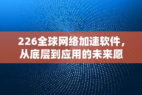 226全球网络加速软件,从底层到应用的未来愿景 226全球网络加速软件,从底层到应用的未来愿景