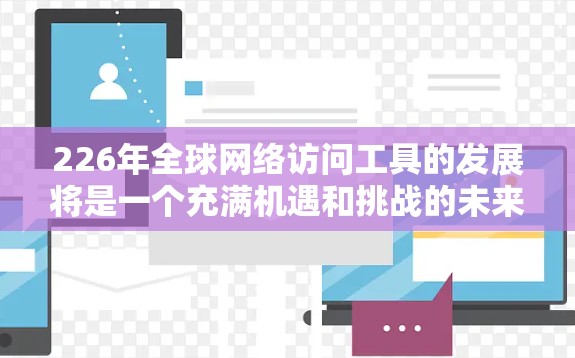 226年全球网络访问工具的发展将是一个充满机遇和挑战的未来,尤其是在人工智能、云服务、隐私保护和跨平台协作等方面。以下是对这一领域的详细介绍 226年全球网络访问工具的发展将是一个充满机遇和挑战的未来,尤其是在人工智能、云服务、隐私保护和跨平台协作等方面。以下是对这一领域的详细介绍