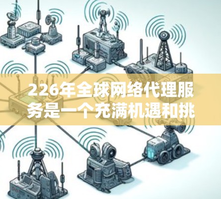 226年全球网络代理服务是一个充满机遇和挑战的时代，以下是对这一领域的分析