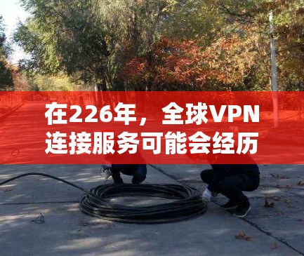 在226年,全球VPN连接服务可能会经历一些技术突破和趋势的变化。以下是一些可能的展望和趋势 在226年,全球VPN连接服务可能会经历一些技术突破和趋势的变化。以下是一些可能的展望和趋势