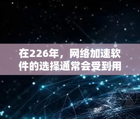 在226年,网络加速软件的选择通常会受到用户的具体需求、预算以及网络环境的影响。以下是一些基于常见需求的免费网络加速软件推荐,这些软件通常支持多设备连接、适用于多种网络类型(如LES、VPN等) 在226年,网络加速软件的选择通常会受到用户的具体需求、预算以及网络环境的影响。以下是一些基于常见需求的免费网络加速软件推荐,这些软件通常支持多设备连接、适用于多种网络类型(如LES、VPN等)