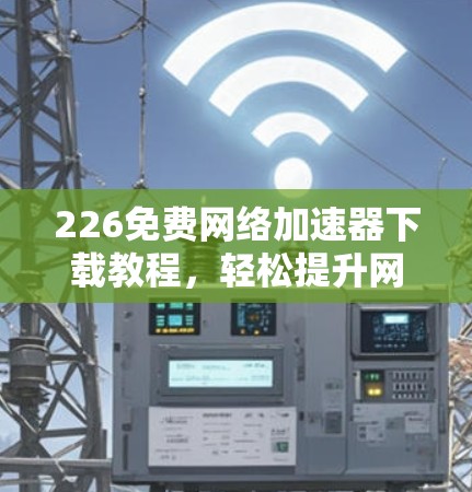 226免费网络加速器下载教程,轻松提升网络速度 226免费网络加速器下载教程,轻松提升网络速度