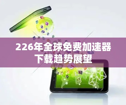 226年全球免费加速器下载趋势展望 226年全球免费加速器下载趋势展望