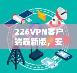 226VPN客户端最新版,安全可靠,轻松随身 226VPN客户端最新版,安全可靠,轻松随身