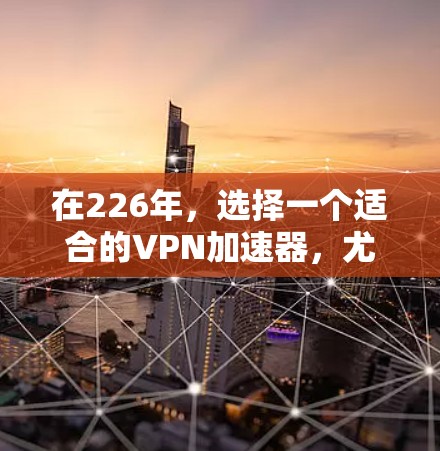 在226年，选择一个适合的VPN加速器，尤其是免费的选项，至关重要。以下是对三个主要VPN服务在226年特点的分析和推荐