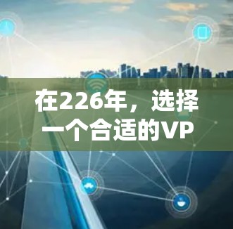 在226年,选择一个合适的VPN工具取决于你的具体需求和预算。以下是根据不同需求推荐的 VPN 工具列表 在226年,选择一个合适的VPN工具取决于你的具体需求和预算。以下是根据不同需求推荐的 VPN 工具列表