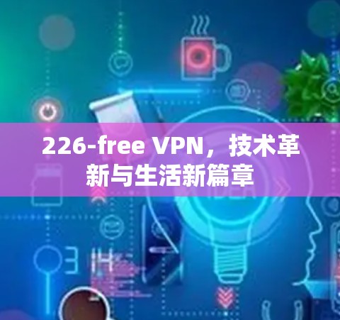 226-free VPN,技术革新与生活新篇章 226-free VPN,技术革新与生活新篇章