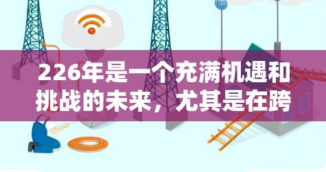 226年是一个充满机遇和挑战的未来,尤其是在跨境网络软件领域。随着技术的不断进步和全球化的加速,跨境网络软件将变得更加重要。以下是一些可能在226年发展迅速的跨境网络软件领域 226年是一个充满机遇和挑战的未来,尤其是在跨境网络软件领域。随着技术的不断进步和全球化的加速,跨境网络软件将变得更加重要。以下是一些可能在226年发展迅速的跨境网络软件领域