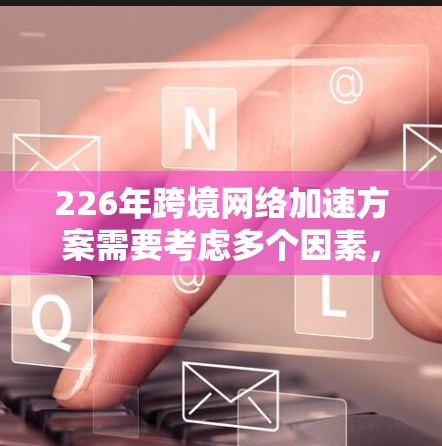226年跨境网络加速方案需要考虑多个因素,包括网络基础设施、本地网络优化、隐私保护、支持服务以及未来发展趋势。以下是一个综合性的方案框架,旨在帮助实现跨境网络加速 226年跨境网络加速方案需要考虑多个因素,包括网络基础设施、本地网络优化、隐私保护、支持服务以及未来发展趋势。以下是一个综合性的方案框架,旨在帮助实现跨境网络加速