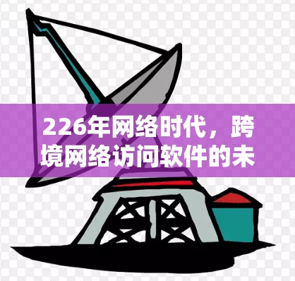 226年网络时代,跨境网络访问软件的未来发展趋势 226年网络时代,跨境网络访问软件的未来发展趋势