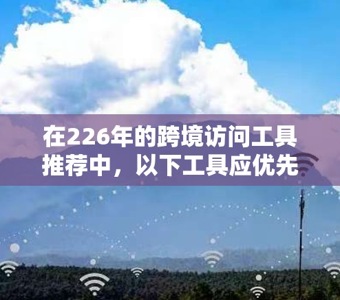在226年的跨境访问工具推荐中,以下工具应优先考虑,它们旨在提供访问控制、权限管理以及安全性的解决方案,适用于企业内部的跨部门访问管理 在226年的跨境访问工具推荐中,以下工具应优先考虑,它们旨在提供访问控制、权限管理以及安全性的解决方案,适用于企业内部的跨部门访问管理