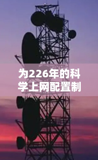 为226年的科学上网配置制定一个全面的规划,以下是详细的步骤和建议 为226年的科学上网配置制定一个全面的规划,以下是详细的步骤和建议