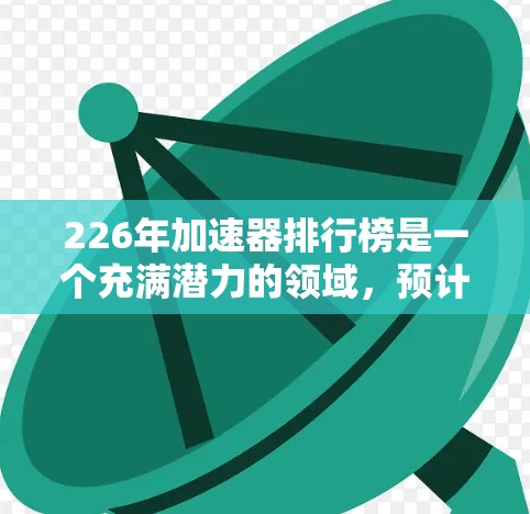 226年加速器排行榜是一个充满潜力的领域，预计会有许多创新的技术和设备问世。以下是一些可能在226年发布的加速器及它们的特点