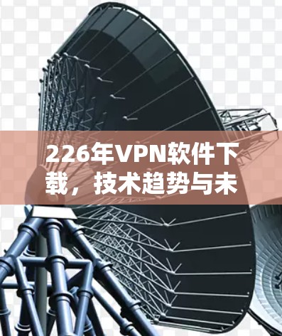 226年VPN软件下载,技术趋势与未来发展 226年VPN软件下载,技术趋势与未来发展