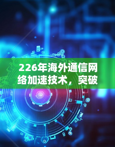 226年海外通信网络加速技术，突破与机遇