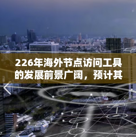 226年海外节点访问工具的发展前景广阔,预计其在金融、物流、科技等多个行业的应用场景将进一步扩大。以下是针对这一问题的详细分析 226年海外节点访问工具的发展前景广阔,预计其在金融、物流、科技等多个行业的应用场景将进一步扩大。以下是针对这一问题的详细分析