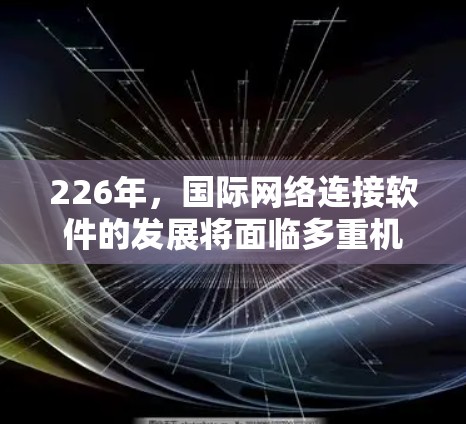 226年,国际网络连接软件的发展将面临多重机遇和挑战,主要趋势如下 226年,国际网络连接软件的发展将面临多重机遇和挑战,主要趋势如下