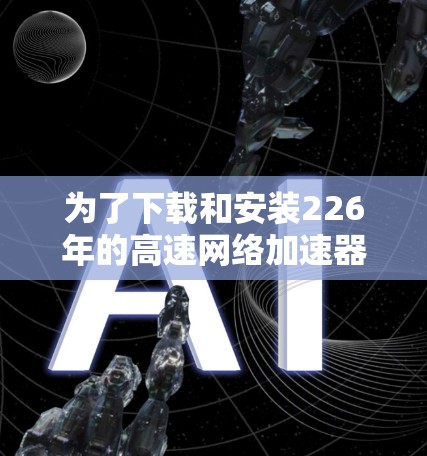为了下载和安装226年的高速网络加速器,可以按照以下步骤进行 为了下载和安装226年的高速网络加速器,可以按照以下步骤进行