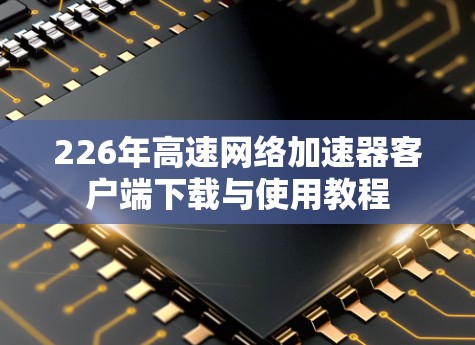 226年高速网络加速器客户端下载与使用教程 226年高速网络加速器客户端下载与使用教程