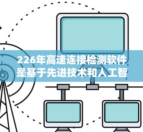 226年高速连接检测软件是基于先进技术和人工智能的智能系统,旨在优化高速公路连接的检测和维护过程。以下是该软件的关键点 226年高速连接检测软件是基于先进技术和人工智能的智能系统,旨在优化高速公路连接的检测和维护过程。以下是该软件的关键点
