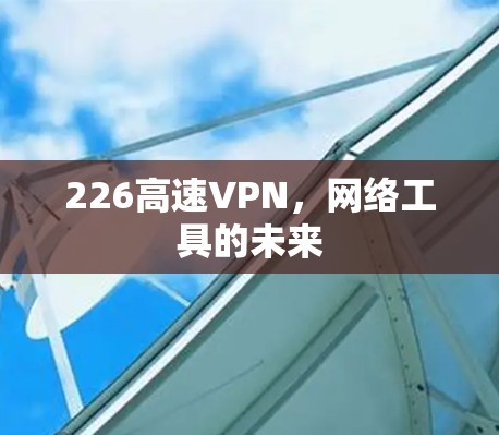 226高速VPN,网络工具的未来 226高速VPN,网络工具的未来