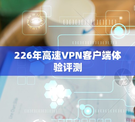 226年高速VPN客户端体验评测 226年高速VPN客户端体验评测