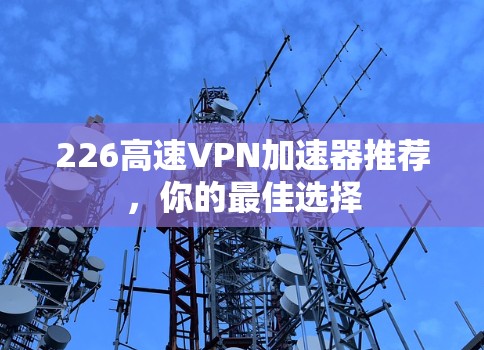 226高速VPN加速器推荐，你的最佳选择