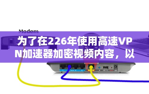 为了在226年使用高速VPN加速器加密视频内容，以下是一些建议和步骤，帮助您顺利进行