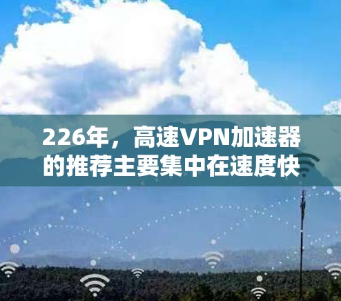 226年，高速VPN加速器的推荐主要集中在速度快、覆盖范围广、适合多语言使用以及适合不同设备的选项上。以下是对这些推荐的整理，供用户参考