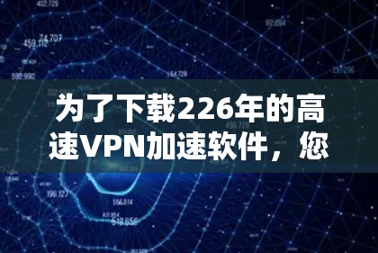 为了下载226年的高速VPN加速软件,您可以按照以下步骤进行 为了下载226年的高速VPN加速软件,您可以按照以下步骤进行