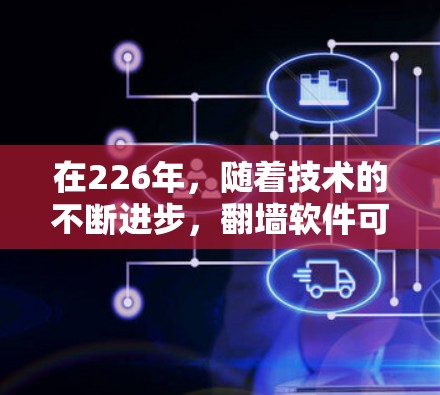 在226年，随着技术的不断进步，翻墙软件可能会变得更加智能化和可靠。以下是一些可能的相关信息和趋势