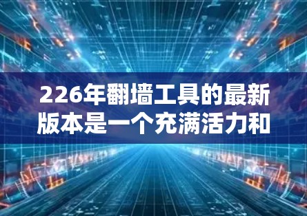 226年翻墙工具的最新版本是一个充满活力和创新的领域,吸引着越来越多的用户和开发者。以下是一些226年翻墙工具的最新版本及其特点,供参考 226年翻墙工具的最新版本是一个充满活力和创新的领域,吸引着越来越多的用户和开发者。以下是一些226年翻墙工具的最新版本及其特点,供参考