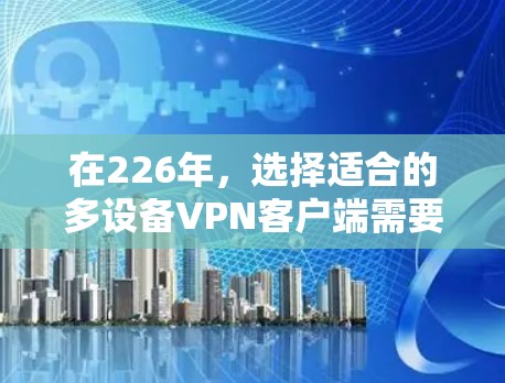 在226年,选择适合的多设备VPN客户端需要考虑多设备的实时性和安全性的需求。以下是一些实用的建议,帮助你选择适合的解决方案 在226年,选择适合的多设备VPN客户端需要考虑多设备的实时性和安全性的需求。以下是一些实用的建议,帮助你选择适合的解决方案