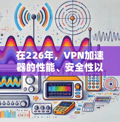 在226年，VPN加速器的性能、安全性以及功能支持都需要特别考虑。以下是一些在226年仍然值得推荐的VPN加速器和工具