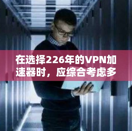 在选择226年的VPN加速器时,应综合考虑多个因素,以确保安全性和用户体验。以下是我推荐的几个选项 在选择226年的VPN加速器时,应综合考虑多个因素,以确保安全性和用户体验。以下是我推荐的几个选项