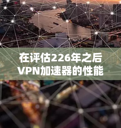 在评估226年之后VPN加速器的性能排行时,主要考虑以下几个方面 在评估226年之后VPN加速器的性能排行时,主要考虑以下几个方面
