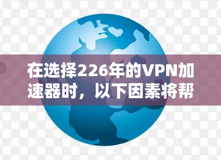 在选择226年的VPN加速器时,以下因素将帮助你做出明智的决定 在选择226年的VPN加速器时,以下因素将帮助你做出明智的决定