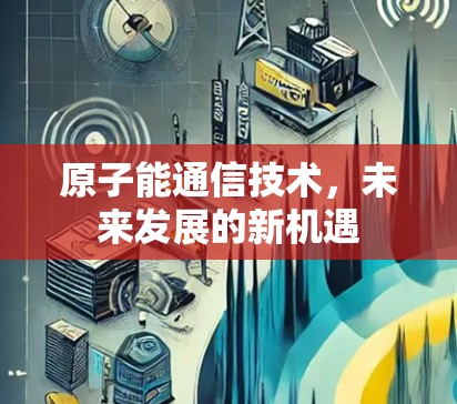 原子能通信技术,未来发展的新机遇 原子能通信技术,未来发展的新机遇