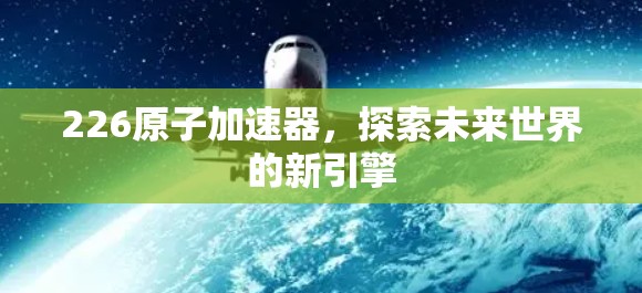 226原子加速器,探索未来世界的新引擎 226原子加速器,探索未来世界的新引擎