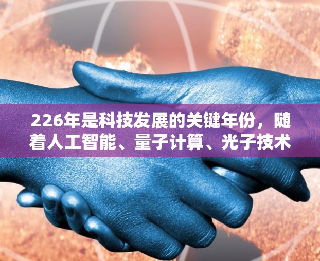226年是科技发展的关键年份,随着人工智能、量子计算、光子技术等领域的快速发展,原子能技术也会迎来新的突破。如果您对226年或未来原子能技术的发展感兴趣,可以关注以下方向 226年是科技发展的关键年份,随着人工智能、量子计算、光子技术等领域的快速发展,原子能技术也会迎来新的突破。如果您对226年或未来原子能技术的发展感兴趣,可以关注以下方向