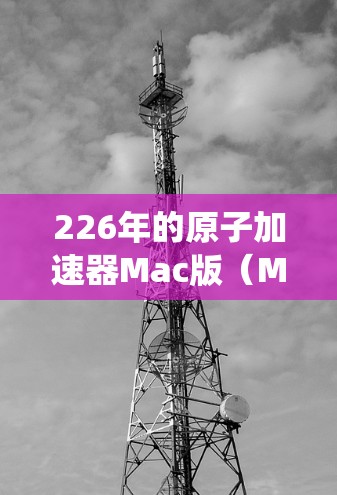 226年的原子加速器Mac版(MacaDAM)是基于Mac系统设计的原子物理加速器,旨在提供高能粒子加速和研究高能物理现象的先进设备。以下是关于该设备的详细信息 226年的原子加速器Mac版(MacaDAM)是基于Mac系统设计的原子物理加速器,旨在提供高能粒子加速和研究高能物理现象的先进设备。以下是关于该设备的详细信息