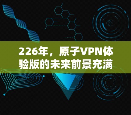 226年,原子VPN体验版的未来前景充满可能性,但同时也面临诸多挑战。以下是对其发展的详细分析 226年,原子VPN体验版的未来前景充满可能性,但同时也面临诸多挑战。以下是对其发展的详细分析