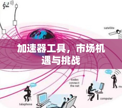 加速器工具,市场机遇与挑战 加速器工具,市场机遇与挑战
