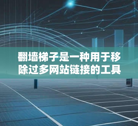 翻墙梯子是一种用于移除过多网站链接的工具,主要帮助用户保护隐私和信息安全。以下是对最新翻墙梯子的评价 翻墙梯子是一种用于移除过多网站链接的工具,主要帮助用户保护隐私和信息安全。以下是对最新翻墙梯子的评价