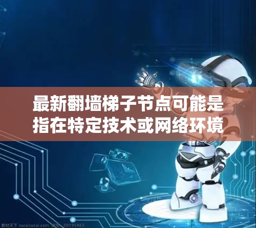 最新翻墙梯子节点可能是指在特定技术或网络环境中，用来管理或检测网络攻击的最新配置或工具。翻墙梯子通常指的是用于网络爬虫、钓鱼邮件、网络攻击等的配置，而节点可能指其中的特定配置或组件